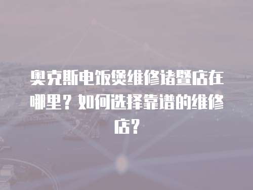 奧克斯電飯煲維修諸暨店在哪里？如何選擇靠譜的維修店？