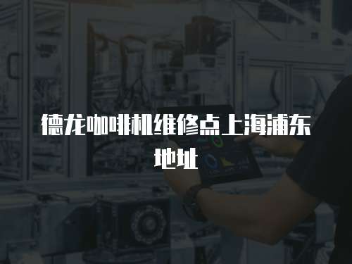德龍咖啡機維修點上海浦東地址