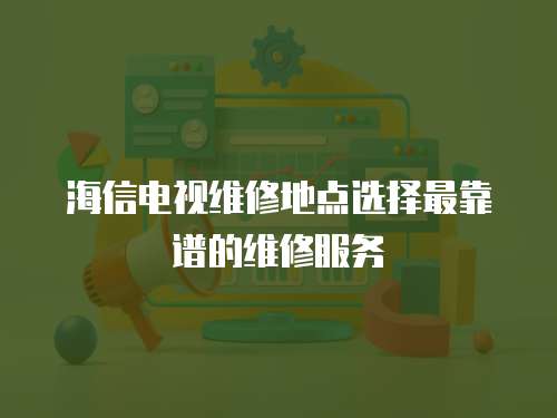 海信電視維修地點(diǎn)選擇最靠譜的維修服務(wù)