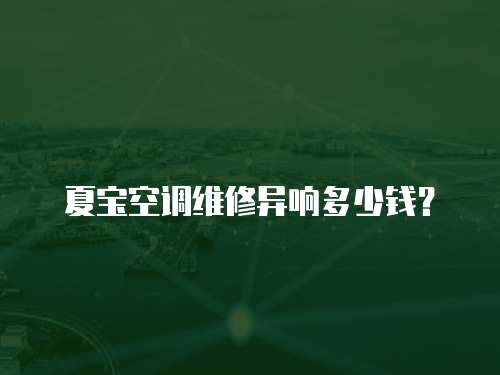夏寶空調維修異響多少錢？