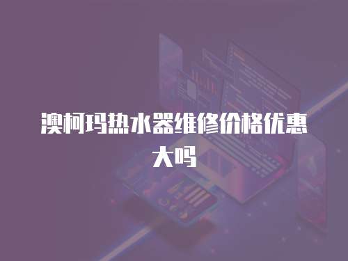 澳柯瑪熱水器維修價格優惠大嗎