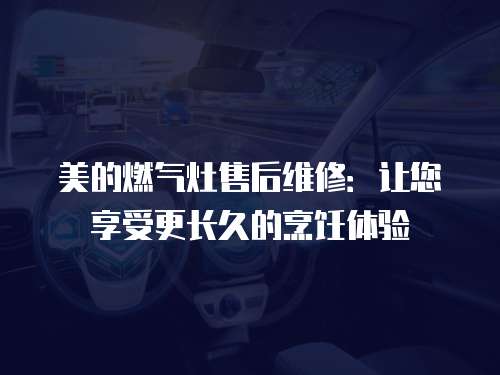 美的燃?xì)庠钍酆缶S修：讓您享受更長久的烹飪體驗