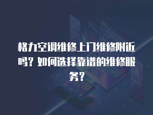 格力空調(diào)維修上門維修附近嗎？如何選擇靠譜的維修服務(wù)？
