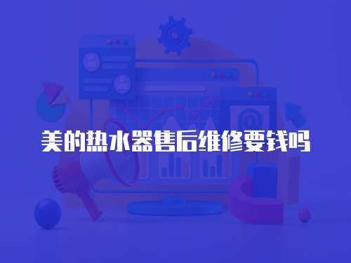 美的熱水器售后維修要錢嗎