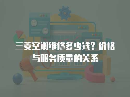 三菱空調(diào)維修多少錢(qián)？?jī)r(jià)格與服務(wù)質(zhì)量的關(guān)系