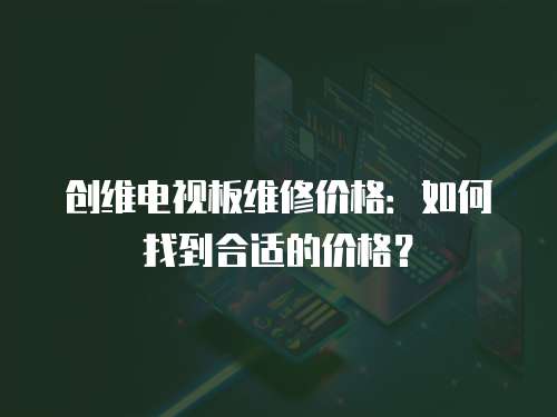 創(chuàng)維電視板維修價格：如何找到合適的價格？
