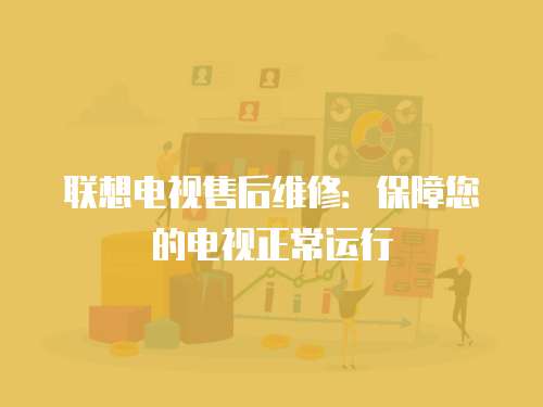 聯(lián)想電視售后維修：保障您的電視正常運(yùn)行