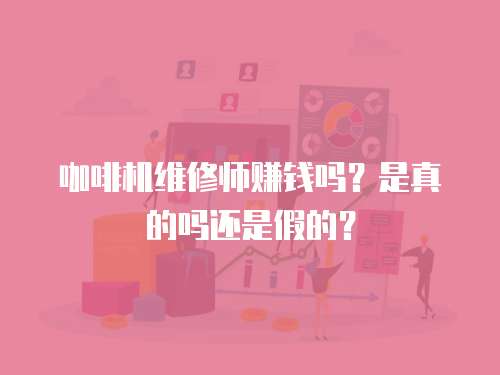 咖啡機(jī)維修師賺錢(qián)嗎？是真的嗎還是假的？
