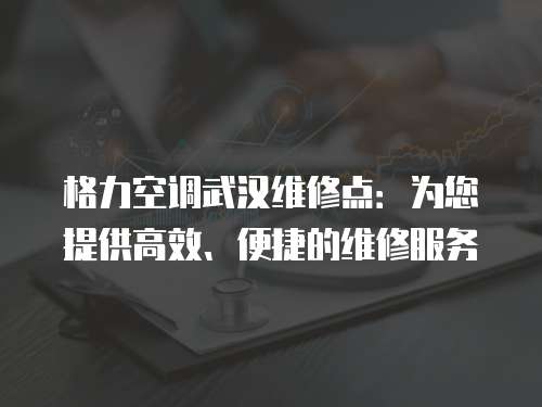 格力空調武漢維修點：為您提供高效、便捷的維修服務