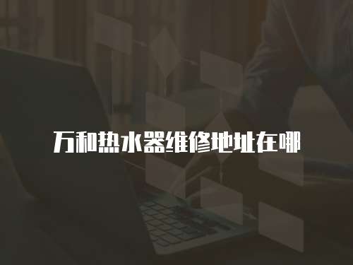 萬和熱水器維修地址在哪