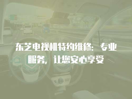 東芝電視機特約維修：專業服務，讓您安心享受