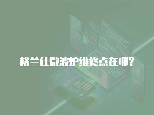 格蘭仕微波爐維修點在哪？