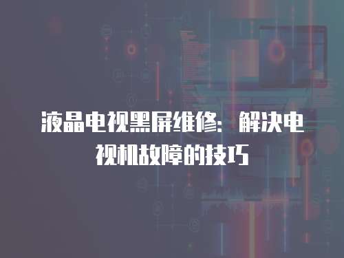 液晶電視黑屏維修：解決電視機(jī)故障的技巧