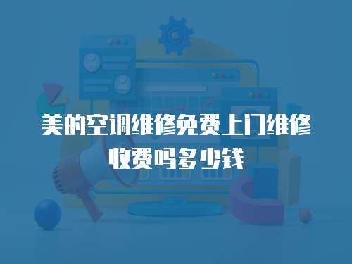 美的空調(diào)維修免費(fèi)上門維修收費(fèi)嗎多少錢