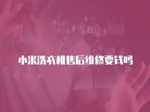 小米洗衣機(jī)售后維修要錢嗎