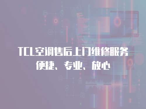 TCL空調(diào)售后上門維修服務(wù)便捷、專業(yè)、放心