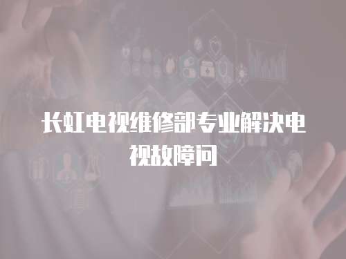 長虹電視維修部專業(yè)解決電視故障問