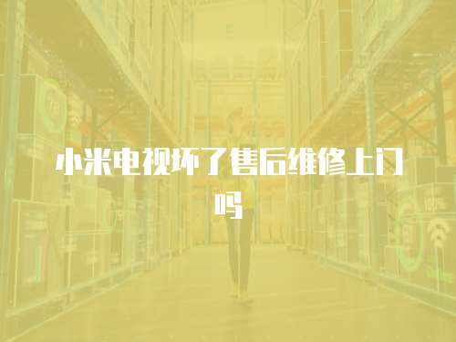 小米電視壞了售后維修上門嗎