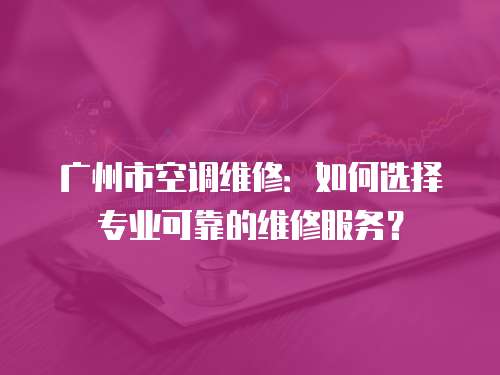 廣州市空調(diào)維修：如何選擇專(zhuān)業(yè)可靠的維修服務(wù)？