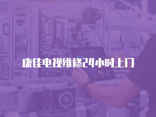 康佳電視維修24小時上門