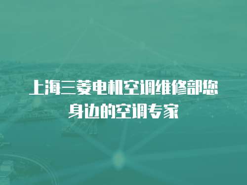上海三菱電機空調維修部您身邊的空調專家