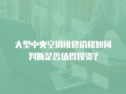 大型中央空調(diào)維修價格如何判斷是否值得投資？