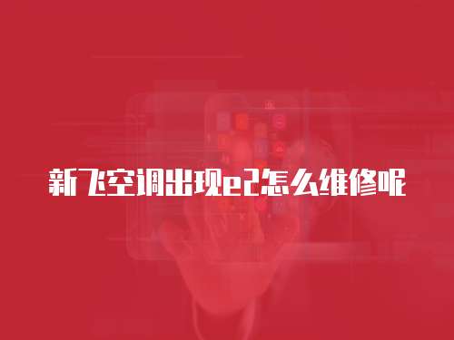 新飛空調出現e2怎么維修呢