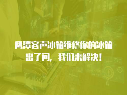 鷹潭容聲冰箱維修你的冰箱出了問，我們來解決！