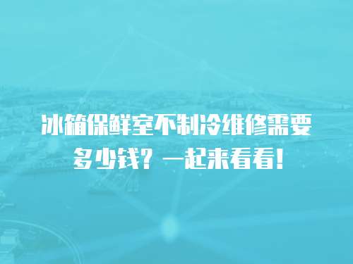 冰箱保鮮室不制冷維修需要多少錢？一起來看看！