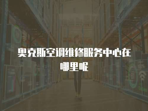 奧克斯空調維修服務中心在哪里呢