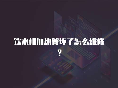 飲水機加熱管壞了怎么維修？