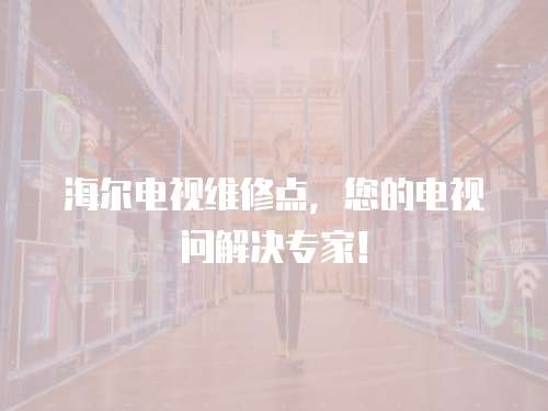 海爾電視維修點，您的電視問解決專家！