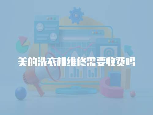 美的洗衣機維修需要收費嗎