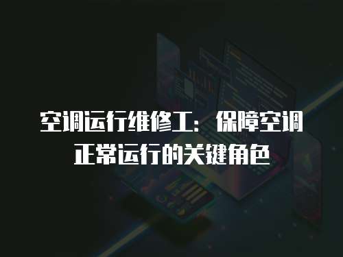 空調(diào)運(yùn)行維修工：保障空調(diào)正常運(yùn)行的關(guān)鍵角色