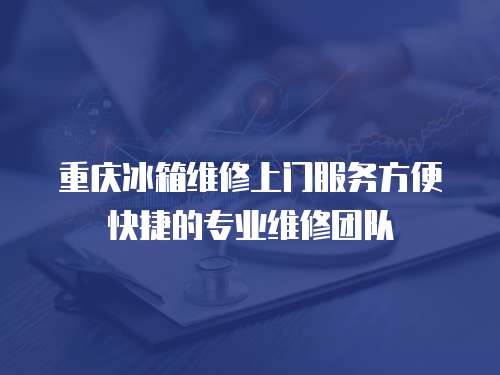 重慶冰箱維修上門服務(wù)方便快捷的專業(yè)維修團(tuán)隊