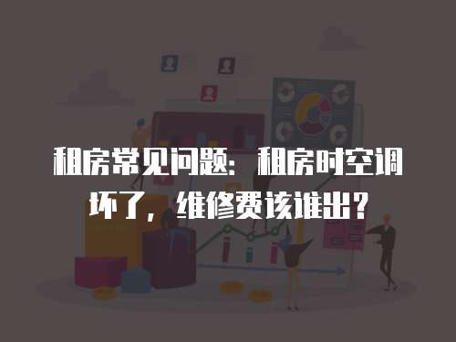 租房常見問題：租房時空調壞了，維修費該誰出？