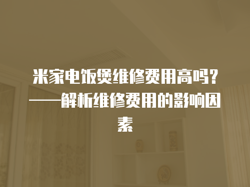 米家電飯煲維修費(fèi)用高嗎？——解析維修費(fèi)用的影響因素