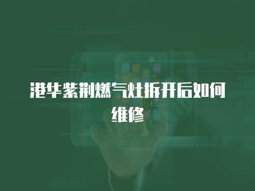 港華紫荊燃氣灶拆開后如何維修