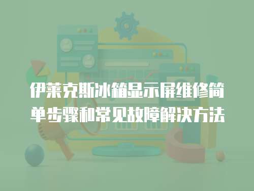 伊萊克斯冰箱顯示屏維修簡單步驟和常見故障解決方法