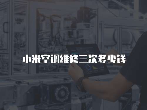 小米空調(diào)維修三次多少錢