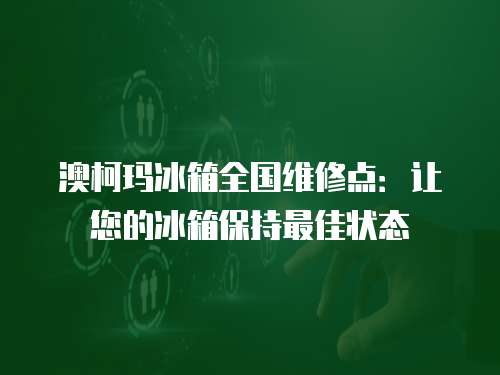 澳柯瑪冰箱全國維修點：讓您的冰箱保持最佳狀態(tài)