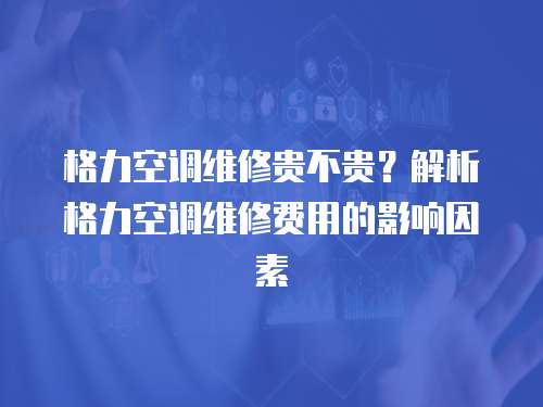 格力空調(diào)維修貴不貴？解析格力空調(diào)維修費用的影響因素