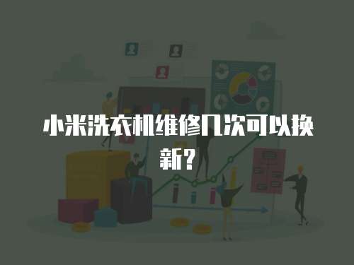 小米洗衣機維修幾次可以換新？