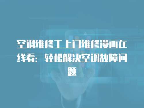 空調維修工上門維修漫畫在線看：輕松解決空調故障問題