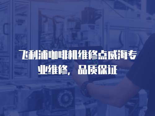 飛利浦咖啡機維修點威海專業維修，品質保證