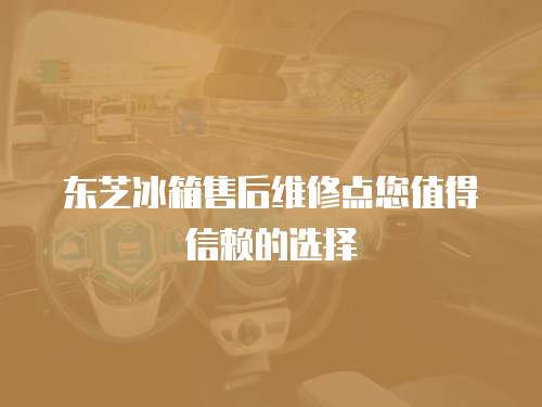 東芝冰箱售后維修點您值得信賴的選擇