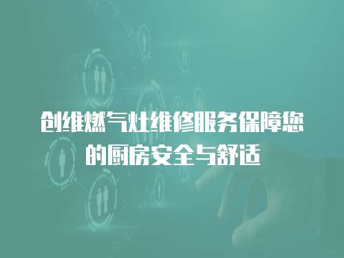 創(chuàng)維燃氣灶維修服務(wù)保障您的廚房安全與舒適