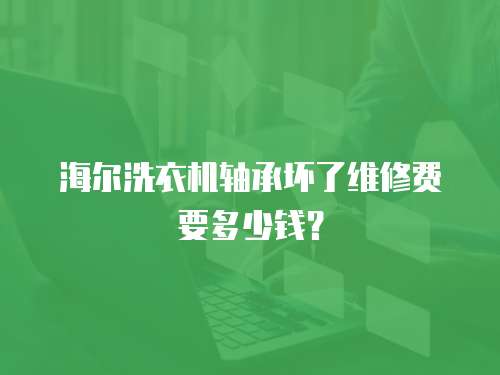 海爾洗衣機(jī)軸承壞了維修費(fèi)要多少錢？