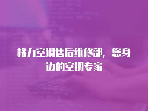 格力空調(diào)售后維修部，您身邊的空調(diào)專家
