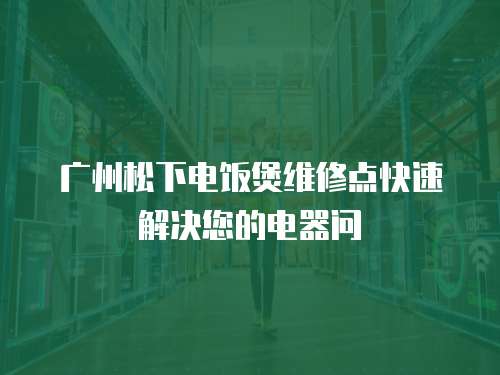 廣州松下電飯煲維修點(diǎn)快速解決您的電器問